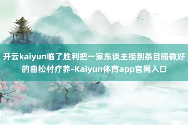 开云kaiyun临了胜利把一家东谈主接到条目略微好的曲松村疗养-Kaiyun体育app官网入口