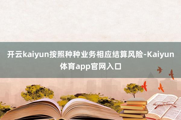 开云kaiyun按照种种业务相应结算风险-Kaiyun体育app官网入口