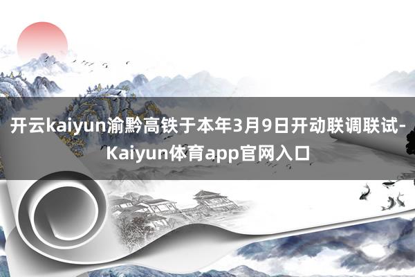 开云kaiyun渝黔高铁于本年3月9日开动联调联试-Kaiyun体育app官网入口
