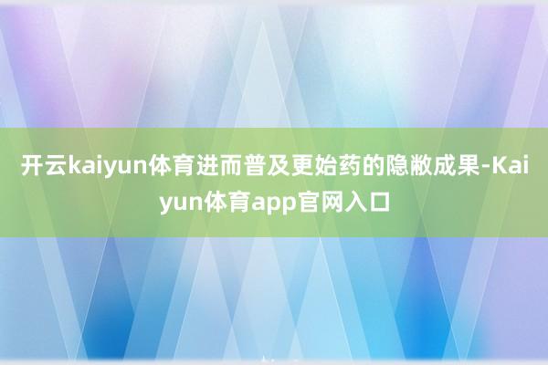 开云kaiyun体育进而普及更始药的隐敝成果-Kaiyun体育app官网入口