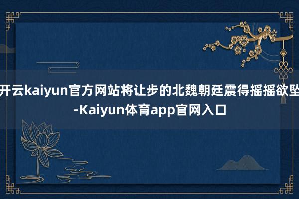开云kaiyun官方网站将让步的北魏朝廷震得摇摇欲坠-Kaiyun体育app官网入口