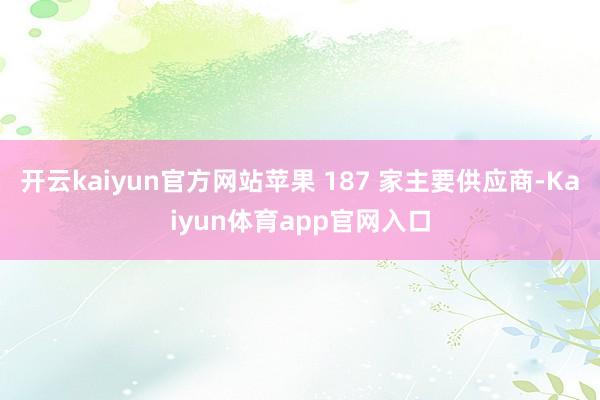 开云kaiyun官方网站苹果 187 家主要供应商-Kaiyun体育app官网入口