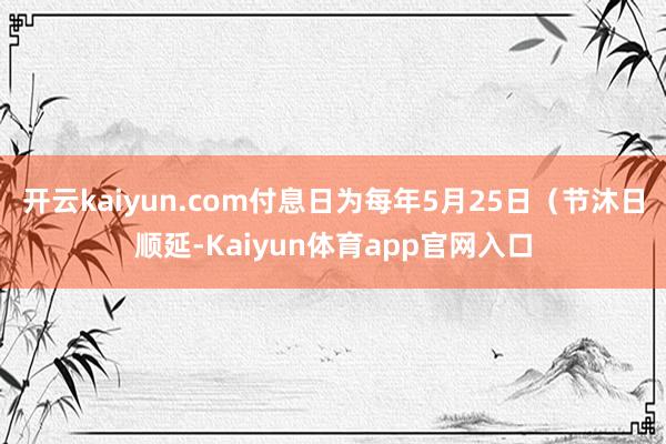 开云kaiyun.com付息日为每年5月25日（节沐日顺延-Kaiyun体育app官网入口