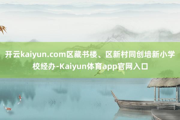 开云kaiyun.com区藏书楼、区新村同创培新小学校经办-Kaiyun体育app官网入口