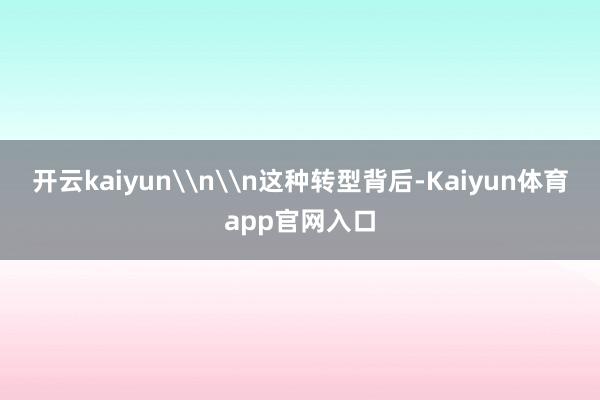 开云kaiyun\n\n这种转型背后-Kaiyun体育app官网入口