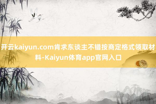 开云kaiyun.com肯求东谈主不错按商定格式领取材料-Kaiyun体育app官网入口