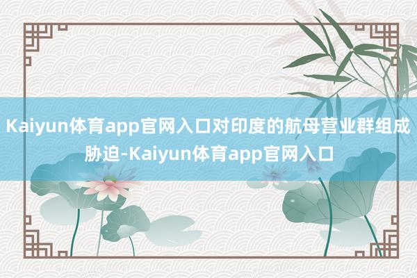 Kaiyun体育app官网入口对印度的航母营业群组成胁迫-Kaiyun体育app官网入口