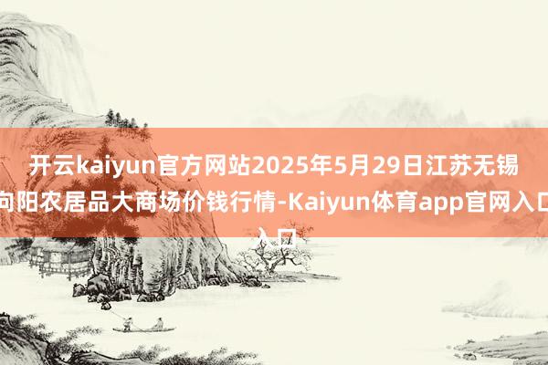 开云kaiyun官方网站2025年5月29日江苏无锡向阳农居品大商场价钱行情-Kaiyun体育app官网入口
