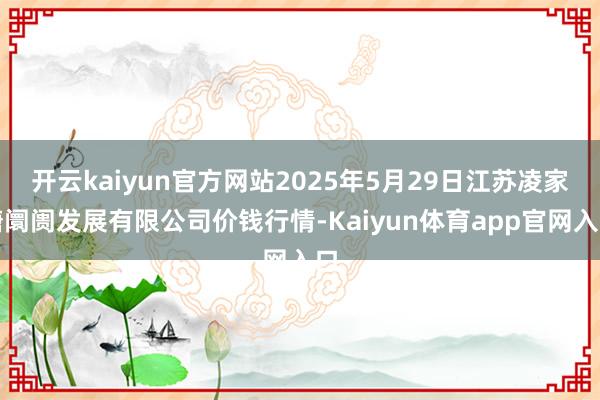 开云kaiyun官方网站2025年5月29日江苏凌家塘阛阓发展有限公司价钱行情-Kaiyun体育app官网入口