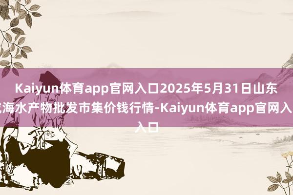 Kaiyun体育app官网入口2025年5月31日山东威海水产物批发市集价钱行情-Kaiyun体育app官网入口
