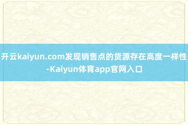 开云kaiyun.com发现销售点的货源存在高度一样性-Kaiyun体育app官网入口