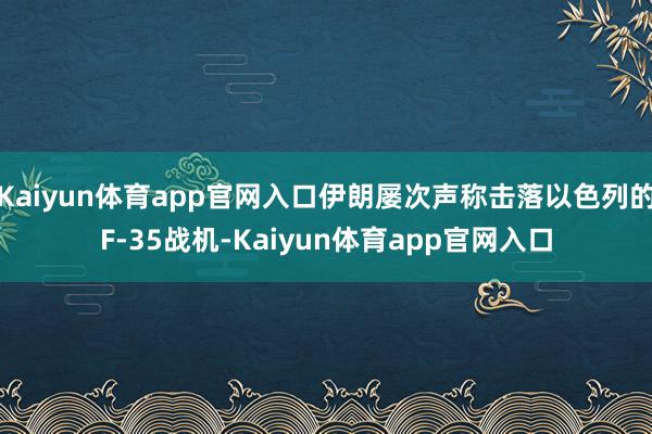 Kaiyun体育app官网入口伊朗屡次声称击落以色列的F-35战机-Kaiyun体育app官网入口