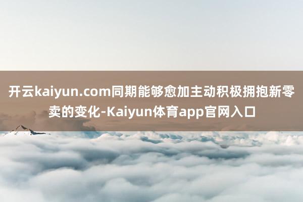 开云kaiyun.com同期能够愈加主动积极拥抱新零卖的变化-Kaiyun体育app官网入口