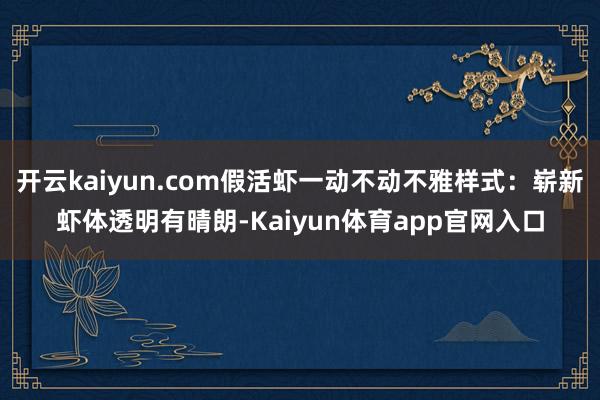开云kaiyun.com假活虾一动不动不雅样式：崭新虾体透明有晴朗-Kaiyun体育app官网入口