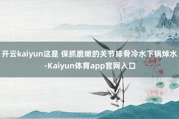 开云kaiyun这是 保抓脆嫩的关节排骨冷水下锅焯水-Kaiyun体育app官网入口
