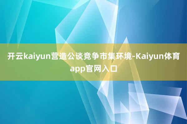 开云kaiyun营造公谈竞争市集环境-Kaiyun体育app官网入口