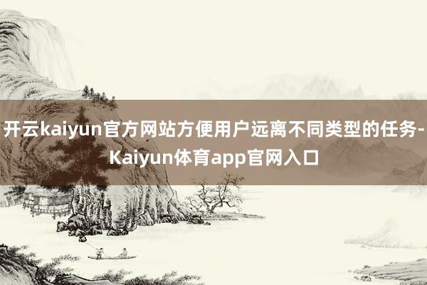 开云kaiyun官方网站方便用户远离不同类型的任务-Kaiyun体育app官网入口