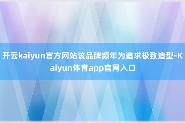 开云kaiyun官方网站该品牌频年为追求极致造型-Kaiyun体育app官网入口