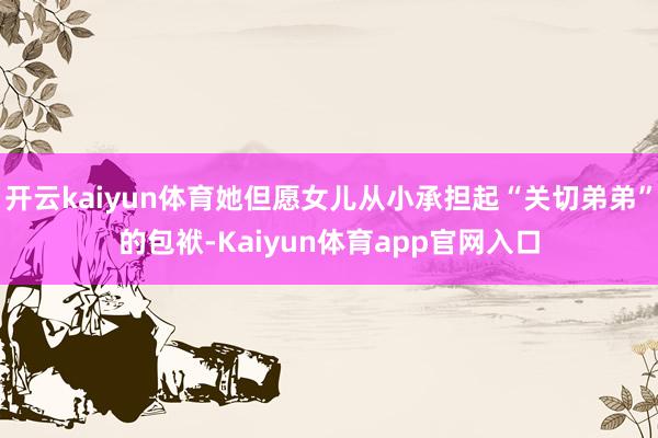 开云kaiyun体育她但愿女儿从小承担起“关切弟弟”的包袱-Kaiyun体育app官网入口