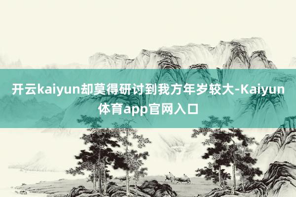 开云kaiyun却莫得研讨到我方年岁较大-Kaiyun体育app官网入口
