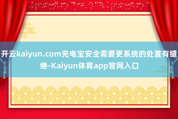 开云kaiyun.com充电宝安全需要更系统的处置有缱绻-Kaiyun体育app官网入口