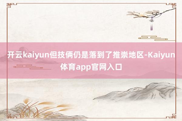 开云kaiyun但技俩仍是落到了推崇地区-Kaiyun体育app官网入口