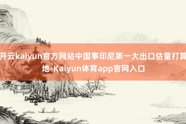开云kaiyun官方网站中国事印尼第一大出口估量打算地-Kaiyun体育app官网入口