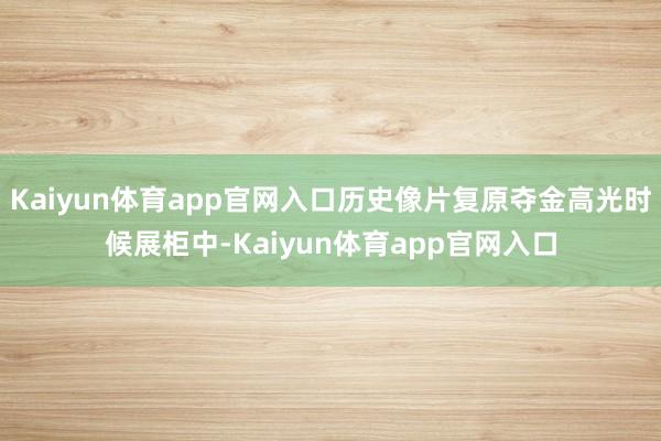 Kaiyun体育app官网入口历史像片复原夺金高光时候展柜中-Kaiyun体育app官网入口