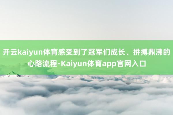 开云kaiyun体育感受到了冠军们成长、拼搏鼎沸的心路流程-Kaiyun体育app官网入口