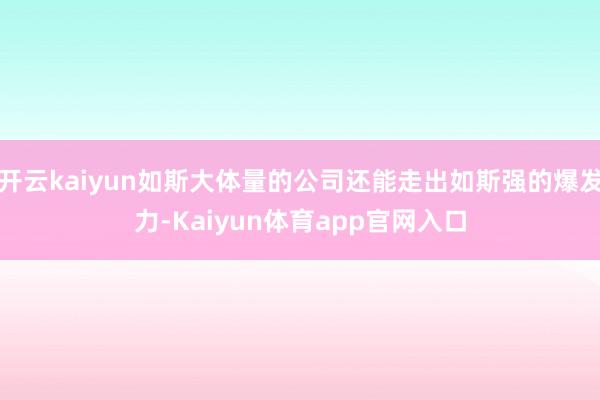 开云kaiyun如斯大体量的公司还能走出如斯强的爆发力-Kaiyun体育app官网入口