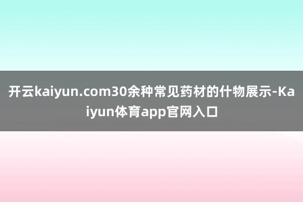 开云kaiyun.com30余种常见药材的什物展示-Kaiyun体育app官网入口
