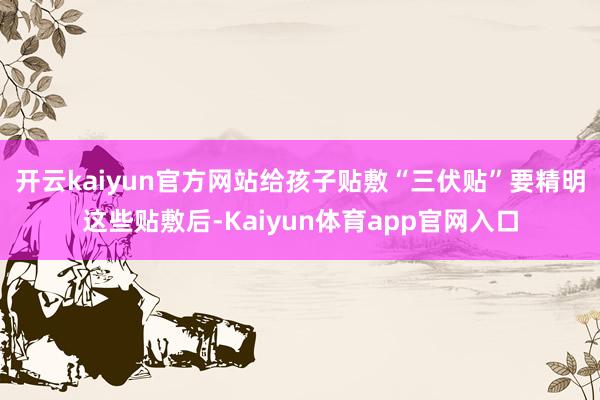 开云kaiyun官方网站　　给孩子贴敷“三伏贴”　　要精明这些　　贴敷后-Kaiyun体育app官网入口