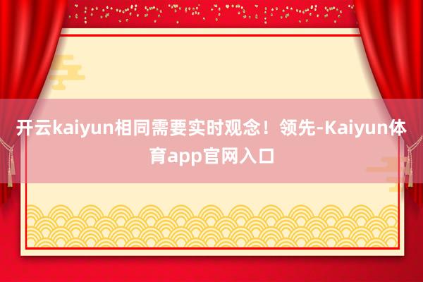 开云kaiyun相同需要实时观念！领先-Kaiyun体育app官网入口