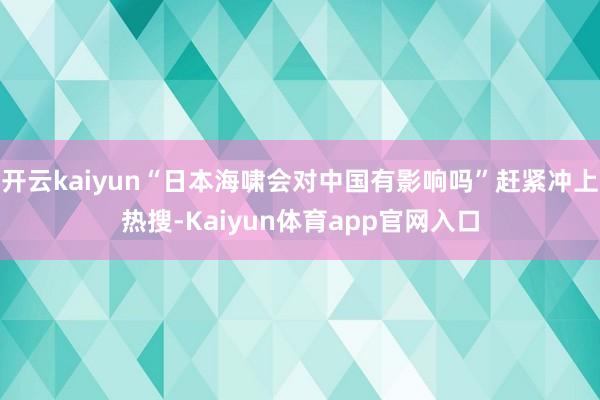 开云kaiyun“日本海啸会对中国有影响吗”赶紧冲上热搜-Kaiyun体育app官网入口