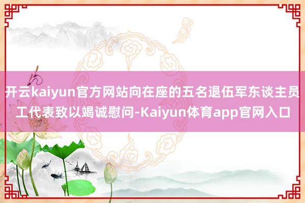 开云kaiyun官方网站向在座的五名退伍军东谈主员工代表致以竭诚慰问-Kaiyun体育app官网入口
