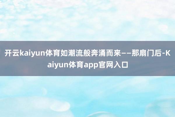 开云kaiyun体育如潮流般奔涌而来——那扇门后-Kaiyun体育app官网入口