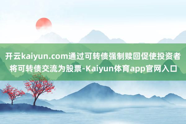 开云kaiyun.com通过可转债强制赎回促使投资者将可转债交流为股票-Kaiyun体育app官网入口