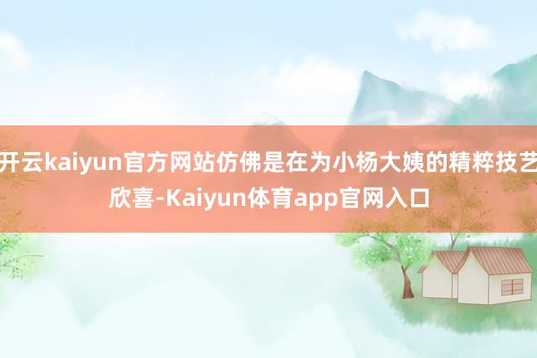开云kaiyun官方网站仿佛是在为小杨大姨的精粹技艺欣喜-Kaiyun体育app官网入口