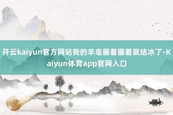 开云kaiyun官方网站我的羊毫画着画着就结冰了-Kaiyun体育app官网入口