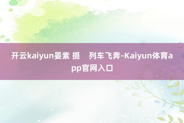 开云kaiyun晏紫 摄    列车飞奔-Kaiyun体育app官网入口