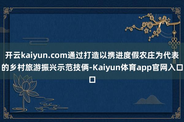 开云kaiyun.com通过打造以携进度假农庄为代表的乡村旅游振兴示范技俩-Kaiyun体育app官网入口