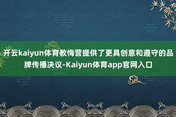 开云kaiyun体育教悔营提供了更具创意和遵守的品牌传播决议-Kaiyun体育app官网入口
