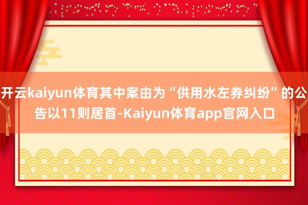 开云kaiyun体育其中案由为“供用水左券纠纷”的公告以11则居首-Kaiyun体育app官网入口