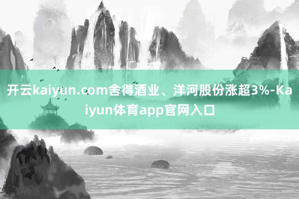开云kaiyun.com舍得酒业、洋河股份涨超3%-Kaiyun体育app官网入口