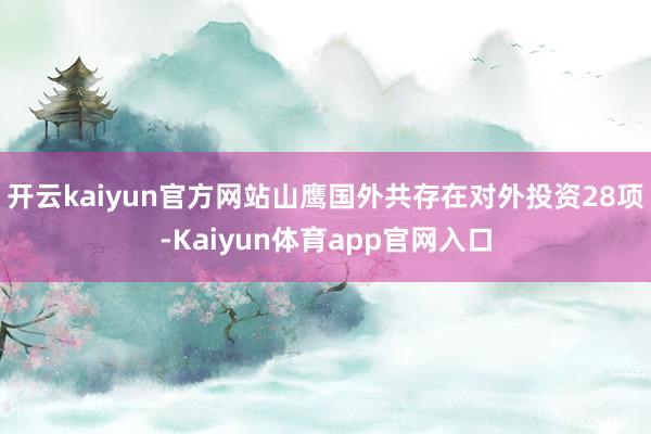 开云kaiyun官方网站山鹰国外共存在对外投资28项-Kaiyun体育app官网入口
