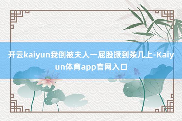 开云kaiyun我倒被夫人一屁股撅到茶几上-Kaiyun体育app官网入口