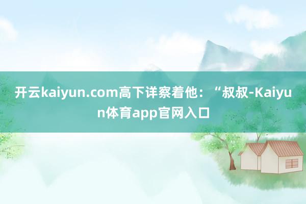 开云kaiyun.com高下详察着他：“叔叔-Kaiyun体育app官网入口