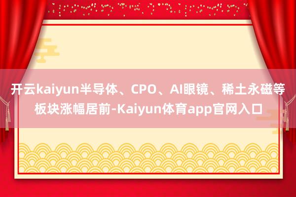 开云kaiyun半导体、CPO、AI眼镜、稀土永磁等板块涨幅居前-Kaiyun体育app官网入口