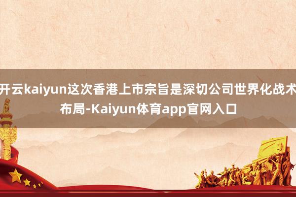 开云kaiyun这次香港上市宗旨是深切公司世界化战术布局-Kaiyun体育app官网入口