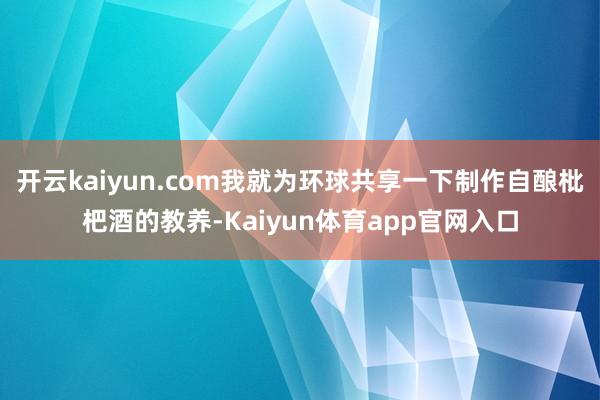 开云kaiyun.com我就为环球共享一下制作自酿枇杷酒的教养-Kaiyun体育app官网入口